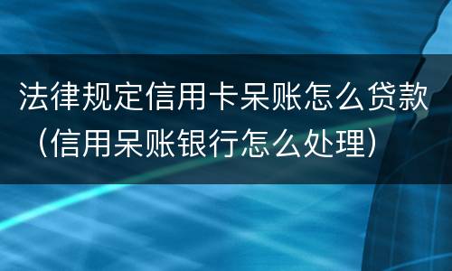 法律规定信用卡呆账怎么贷款（信用呆账银行怎么处理）