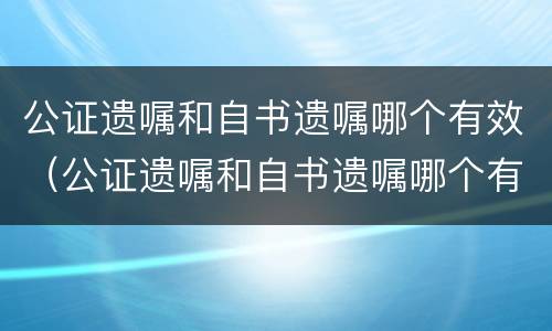 公证遗嘱和自书遗嘱哪个有效（公证遗嘱和自书遗嘱哪个有效在）