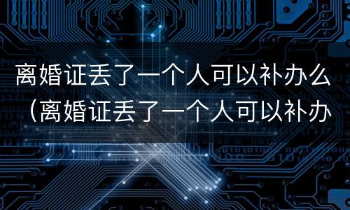离婚证丢了一个人可以补办么（离婚证丢了一个人可以补办么吗）