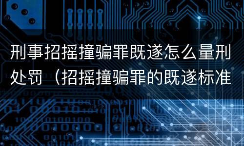 刑事招摇撞骗罪既遂怎么量刑处罚（招摇撞骗罪的既遂标准）