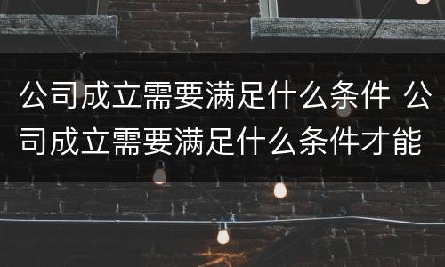 公司成立需要满足什么条件 公司成立需要满足什么条件才能成立