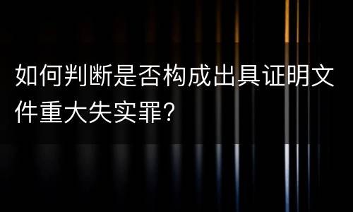 如何判断是否构成出具证明文件重大失实罪?