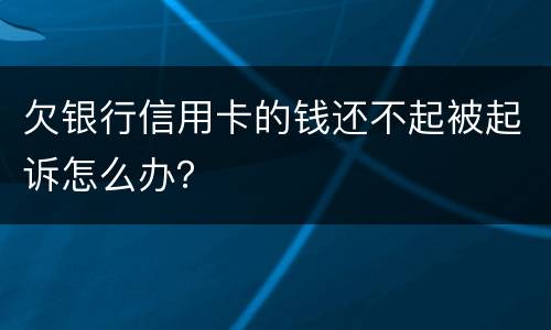 欠银行信用卡的钱还不起被起诉怎么办？