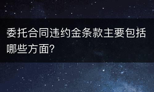 委托合同违约金条款主要包括哪些方面？
