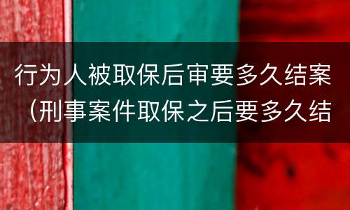 行为人被取保后审要多久结案（刑事案件取保之后要多久结案）