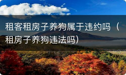 租客租房子养狗属于违约吗（租房子养狗违法吗）
