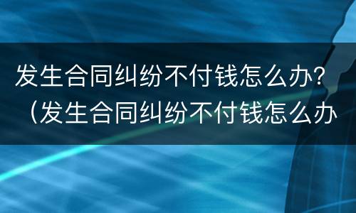发生合同纠纷不付钱怎么办？（发生合同纠纷不付钱怎么办理）