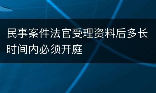 民事案件法官受理资料后多长时间内必须开庭