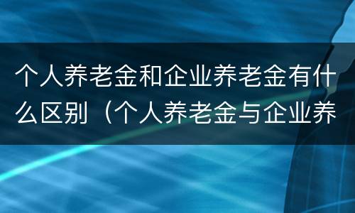 个人养老金和企业养老金有什么区别（个人养老金与企业养老金缴存的比例是多少）