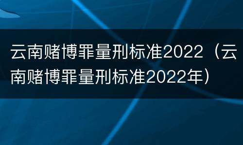 云南赌博罪量刑标准2022（云南赌博罪量刑标准2022年）