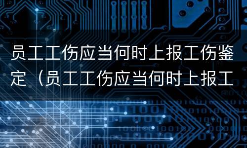员工工伤应当何时上报工伤鉴定（员工工伤应当何时上报工伤鉴定机构）