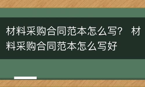 材料采购合同范本怎么写？ 材料采购合同范本怎么写好