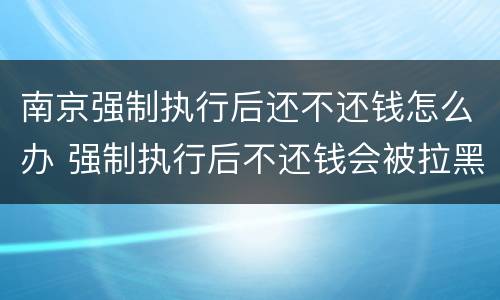 南京强制执行后还不还钱怎么办 强制执行后不还钱会被拉黑吗