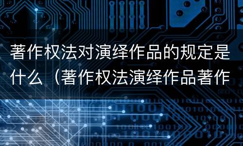 著作权法对演绎作品的规定是什么（著作权法演绎作品著作权归属）