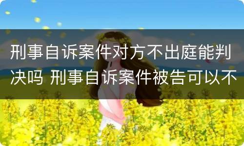 刑事自诉案件对方不出庭能判决吗 刑事自诉案件被告可以不出庭吗