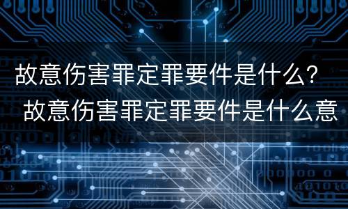 故意伤害罪定罪要件是什么？ 故意伤害罪定罪要件是什么意思