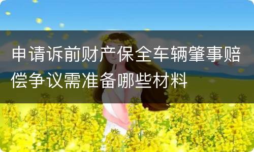 申请诉前财产保全车辆肇事赔偿争议需准备哪些材料