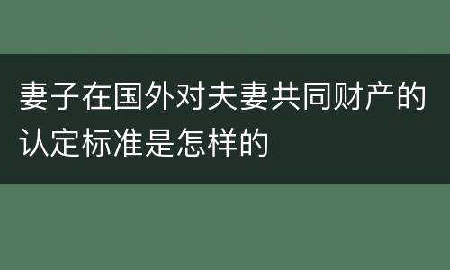 妻子在国外对夫妻共同财产的认定标准是怎样的