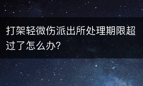 打架轻微伤派出所处理期限超过了怎么办？