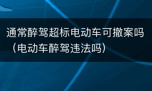 通常醉驾超标电动车可撤案吗（电动车醉驾违法吗）