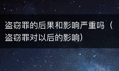 盗窃罪的后果和影响严重吗（盗窃罪对以后的影响）