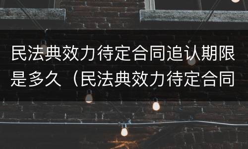 民法典效力待定合同追认期限是多久（民法典效力待定合同的五种情形）