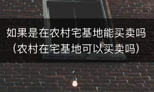 如果是在农村宅基地能买卖吗（农村在宅基地可以买卖吗）