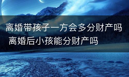 离婚带孩子一方会多分财产吗 离婚后小孩能分财产吗