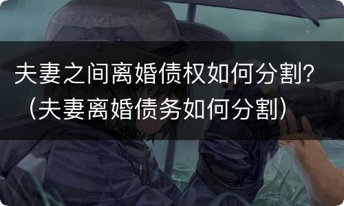 夫妻之间离婚债权如何分割？（夫妻离婚债务如何分割）