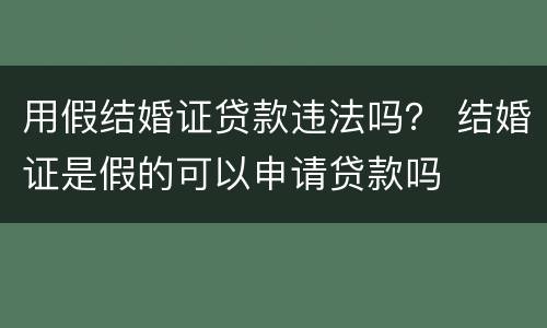 用假结婚证贷款违法吗？ 结婚证是假的可以申请贷款吗