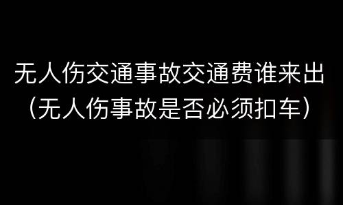 无人伤交通事故交通费谁来出（无人伤事故是否必须扣车）