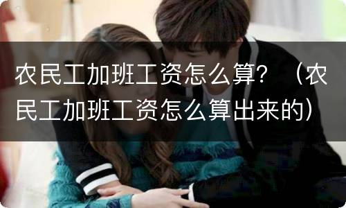 农民工加班工资怎么算？（农民工加班工资怎么算出来的）