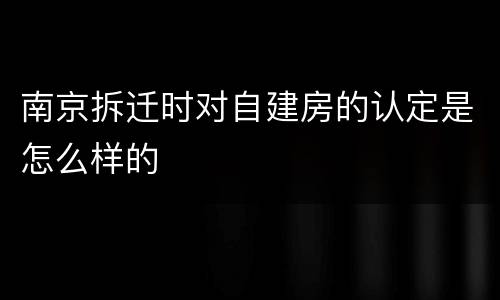 南京拆迁时对自建房的认定是怎么样的