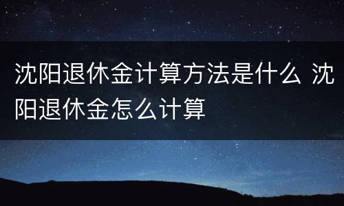 沈阳退休金计算方法是什么 沈阳退休金怎么计算