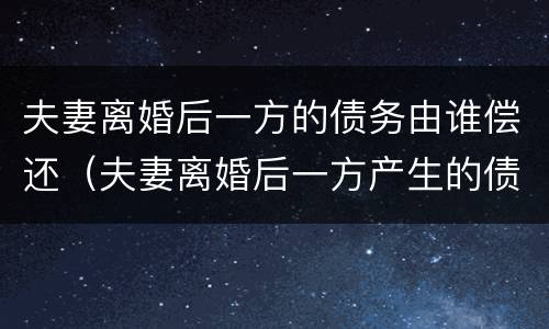 夫妻离婚后一方的债务由谁偿还（夫妻离婚后一方产生的债务）