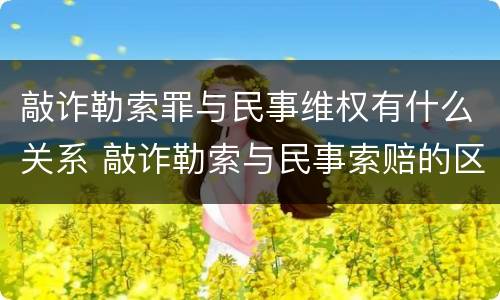 敲诈勒索罪与民事维权有什么关系 敲诈勒索与民事索赔的区别