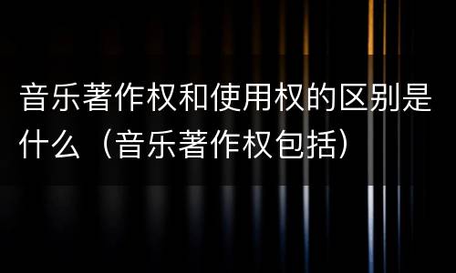 音乐著作权和使用权的区别是什么（音乐著作权包括）