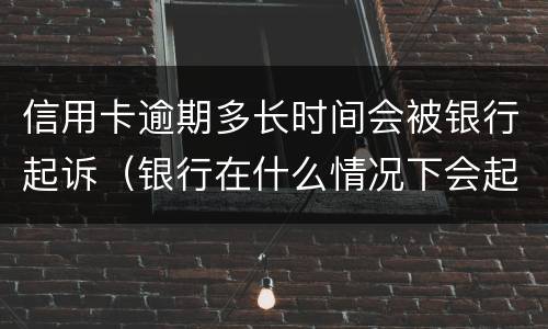 信用卡逾期多长时间会被银行起诉（银行在什么情况下会起诉信用卡逾期人员）