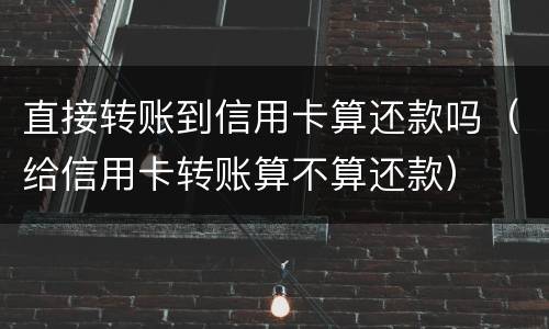 直接转账到信用卡算还款吗（给信用卡转账算不算还款）