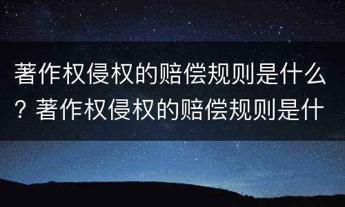 著作权侵权的赔偿规则是什么? 著作权侵权的赔偿规则是什么意思