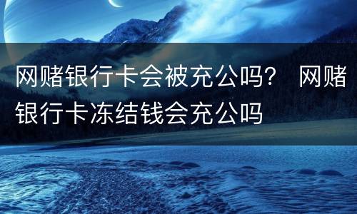 网赌银行卡会被充公吗？ 网赌银行卡冻结钱会充公吗