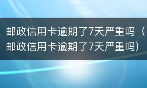 邮政信用卡逾期了7天严重吗（邮政信用卡逾期了7天严重吗）
