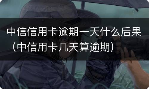 中信信用卡逾期一天什么后果（中信用卡几天算逾期）
