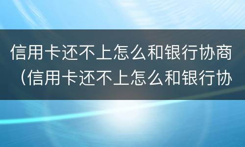 信用卡还不上怎么和银行协商（信用卡还不上怎么和银行协商停卡）
