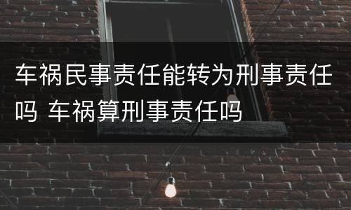 车祸民事责任能转为刑事责任吗 车祸算刑事责任吗