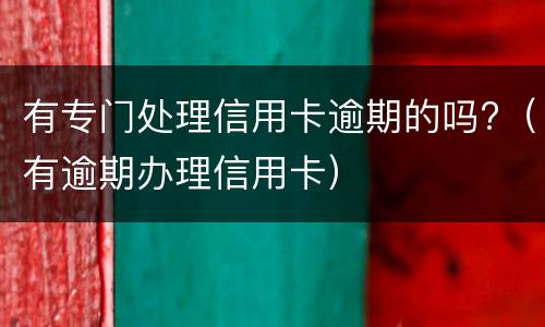 有专门处理信用卡逾期的吗?（有逾期办理信用卡）