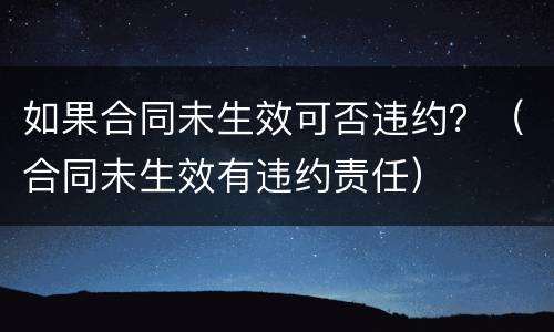 如果合同未生效可否违约？（合同未生效有违约责任）