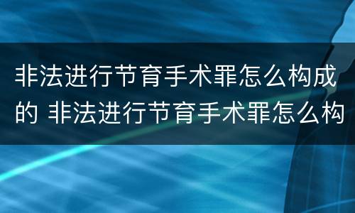 非法进行节育手术罪怎么构成的 非法进行节育手术罪怎么构成的呢
