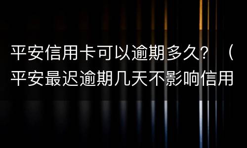 平安信用卡可以逾期多久？（平安最迟逾期几天不影响信用）