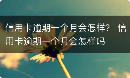 信用卡逾期一个月会怎样？ 信用卡逾期一个月会怎样吗